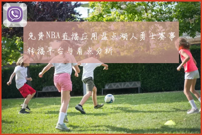 免费NBA直播应用盘点湖人勇士赛事转播平台与看点分析