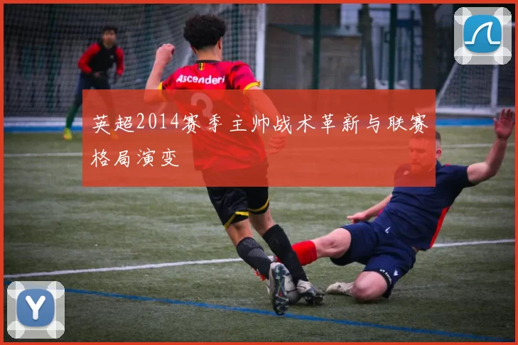 英超2014赛季主帅战术革新与联赛格局演变