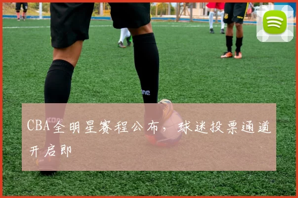CBA全明星赛程公布,球迷投票通道开启即