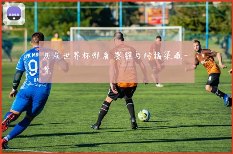历届世界杯哪看 赛程与转播渠道一览