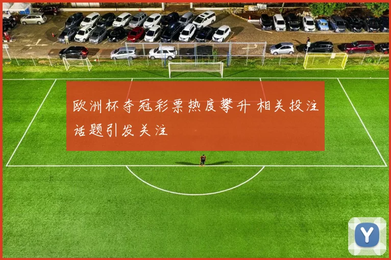欧洲杯夺冠彩票热度攀升 相关投注话题引发关注