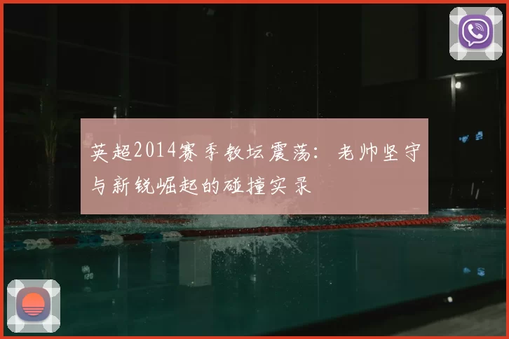 英超2014赛季教坛震荡：老帅坚守与新锐崛起的碰撞实录