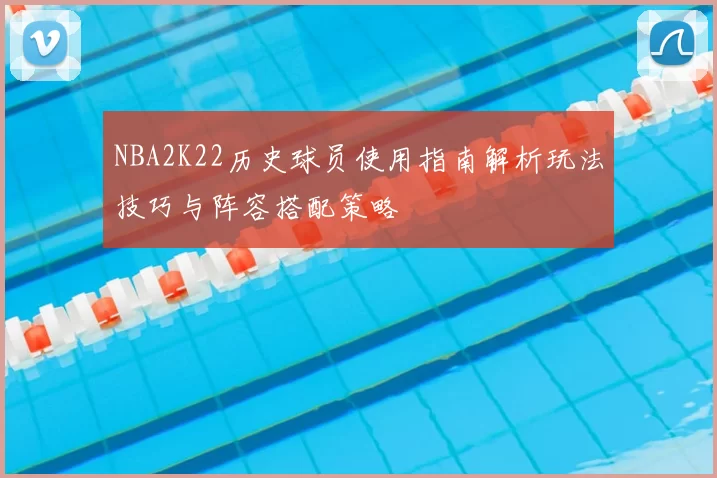 NBA2K22历史球员使用指南解析玩法技巧与阵容搭配策略
