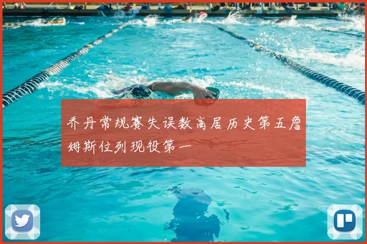 乔丹常规赛失误数高居历史第五詹姆斯位列现役第一
