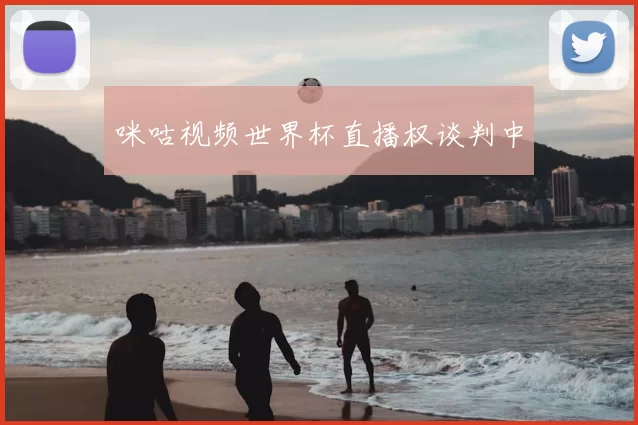 咪咕视频世界杯直播权谈判中