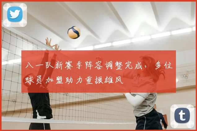 八一队新赛季阵容调整完成，多位球员加盟助力重振雄风