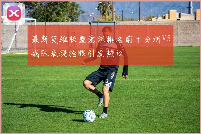 最新英雄联盟意识排名前十分析V5战队表现抢眼引发热议
