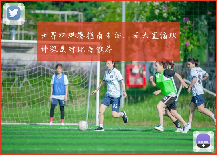 世界杯观赛指南专访：五大直播软件深度对比与推荐