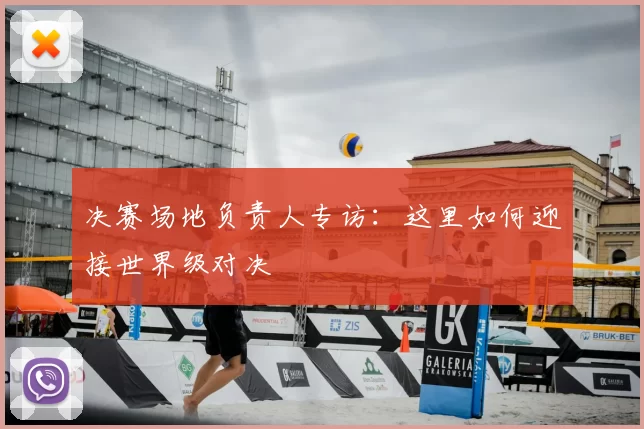 决赛场地负责人专访：这里如何迎接世界级对决