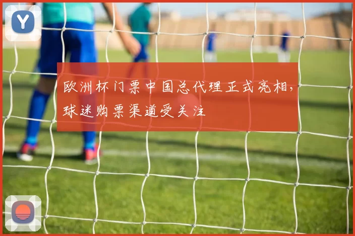 欧洲杯门票中国总代理正式亮相,球迷购票渠道受关注