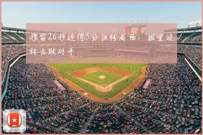 穆雷26秒连得5分扭转局面，掘金逆转击败对手