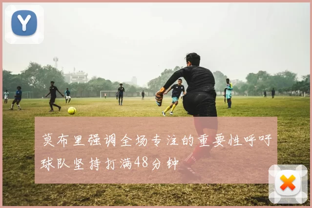莫布里强调全场专注的重要性呼吁球队坚持打满48分钟