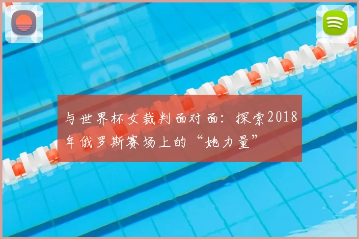 与世界杯女裁判面对面:探索2018年俄罗斯赛场上的“她力量”