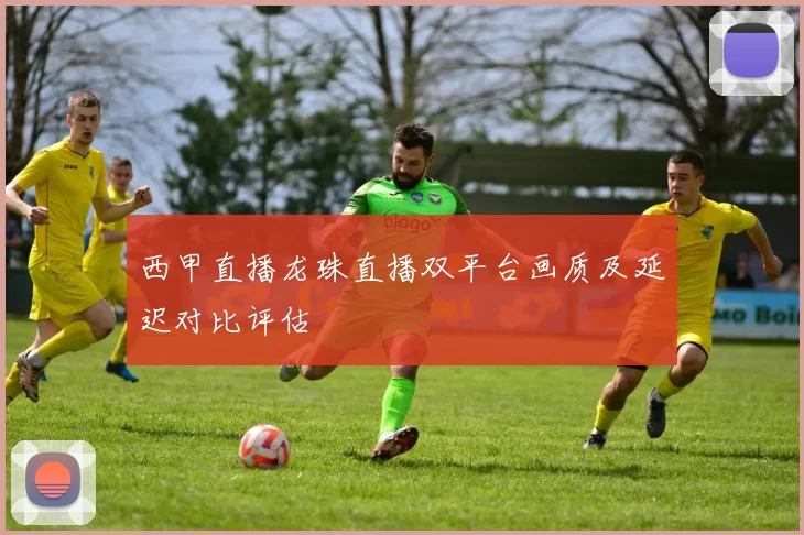 西甲直播龙珠直播双平台画质及延迟对比评估