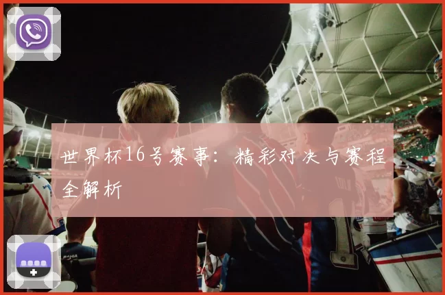 世界杯16号赛事：精彩对决与赛程全解析