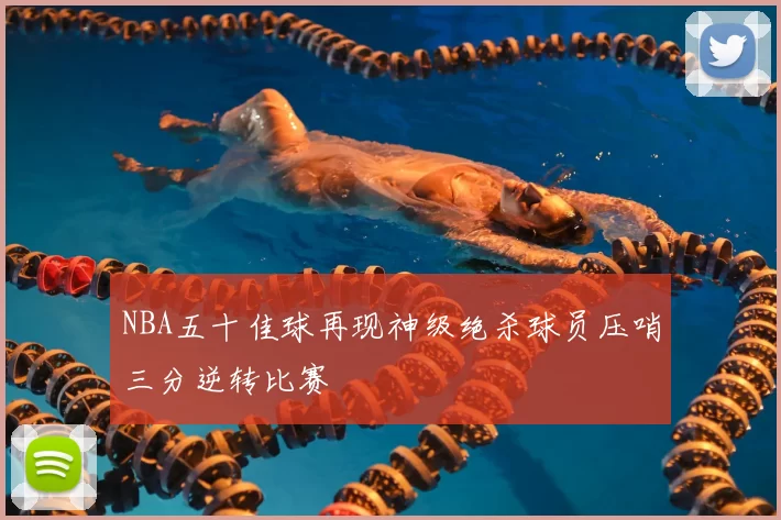 NBA五十佳球再现神级绝杀球员压哨三分逆转比赛