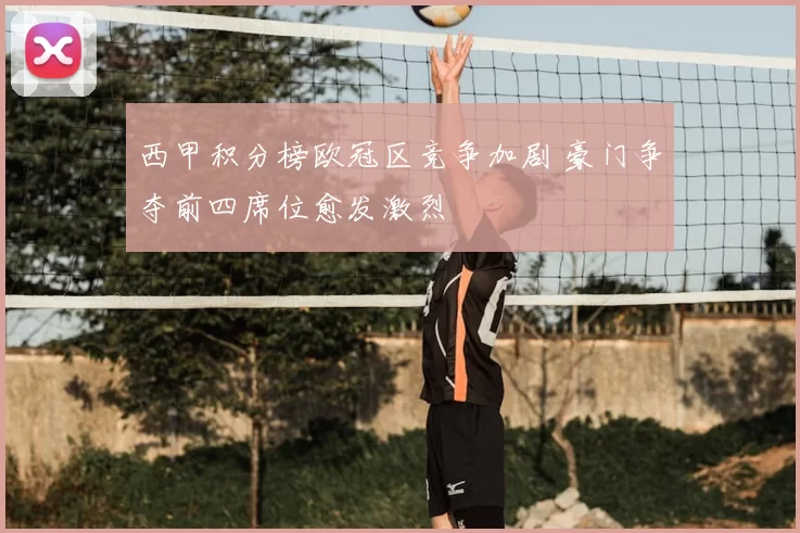 西甲积分榜欧冠区竞争加剧 豪门争夺前四席位愈发激烈