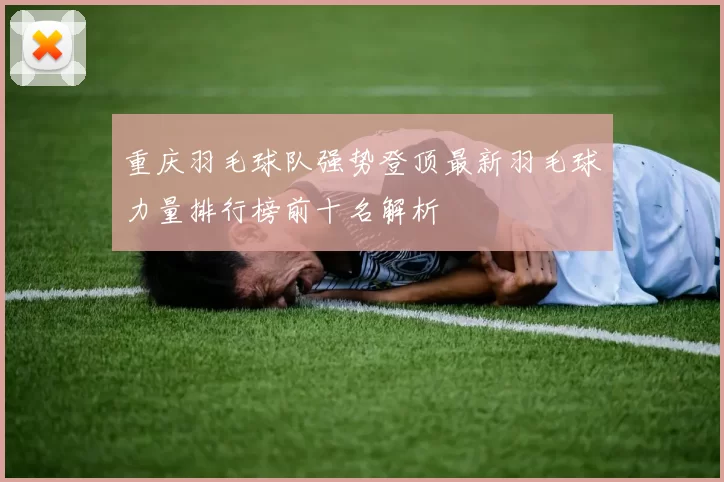 重庆羽毛球队强势登顶最新羽毛球力量排行榜前十名解析