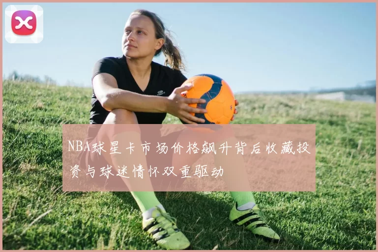 NBA球星卡市场价格飙升背后收藏投资与球迷情怀双重驱动