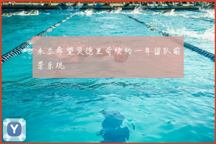 米兰希望莫德里奇续约一年留队前景乐观