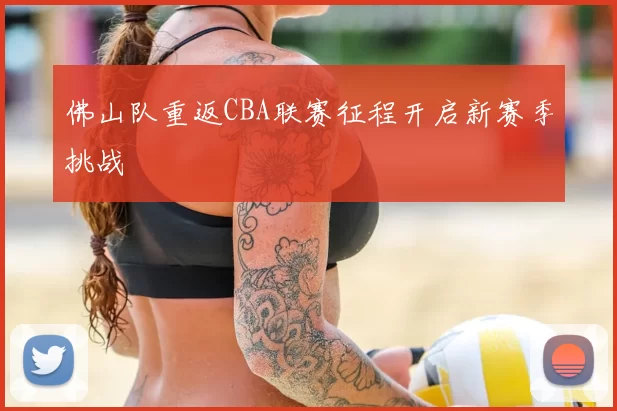 佛山队重返CBA联赛征程开启新赛季挑战