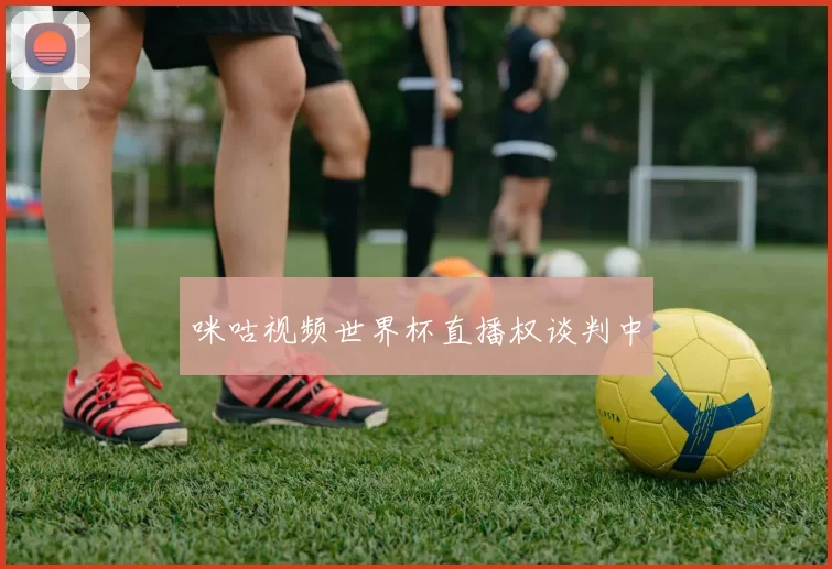 咪咕视频世界杯直播权谈判中
