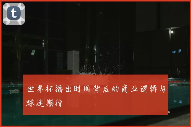 世界杯播出时间背后的商业逻辑与球迷期待