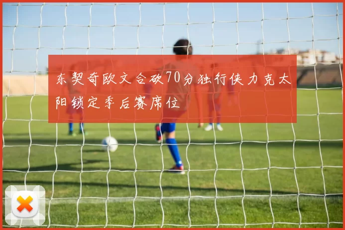 东契奇欧文合砍70分独行侠力克太阳锁定季后赛席位