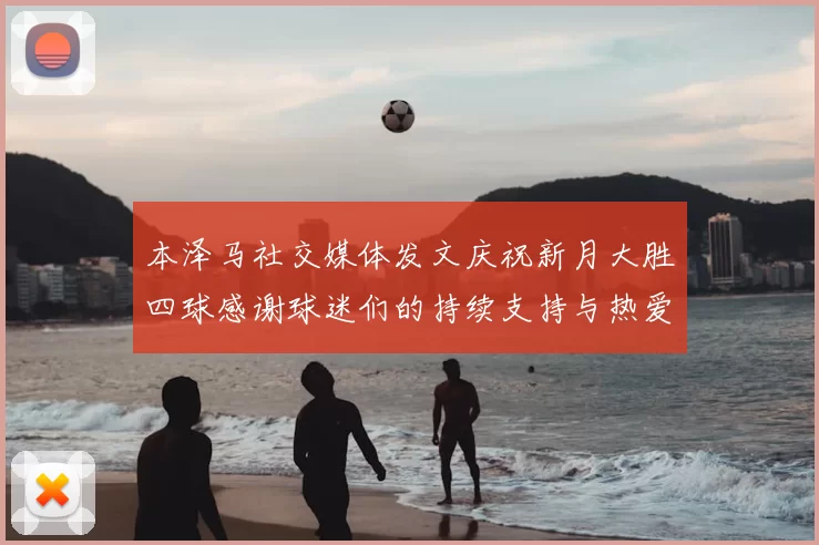 本泽马社交媒体发文庆祝新月大胜四球感谢球迷们的持续支持与热爱