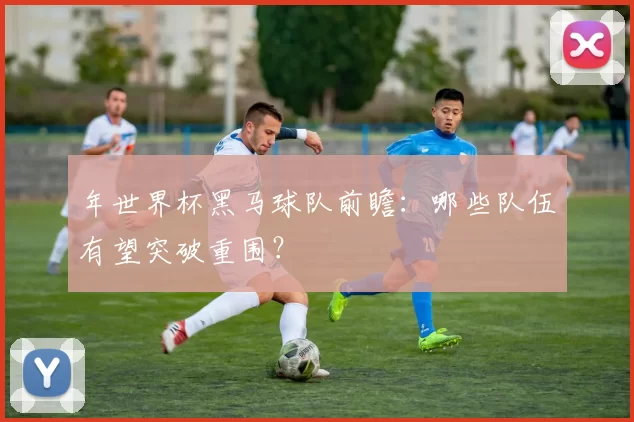 年世界杯黑马球队前瞻：哪些队伍有望突破重围？
