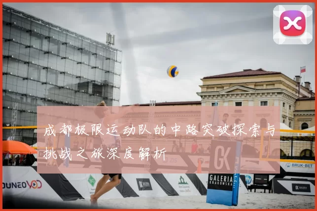 成都极限运动队的中路突破探索与挑战之旅深度解析