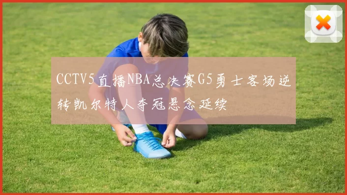 CCTV5直播NBA总决赛G5勇士客场逆转凯尔特人夺冠悬念延续
