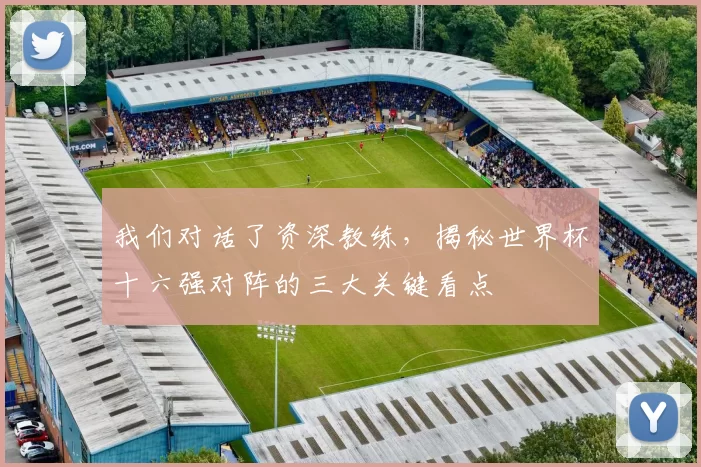我们对话了资深教练,揭秘世界杯十六强对阵的三大关键看点