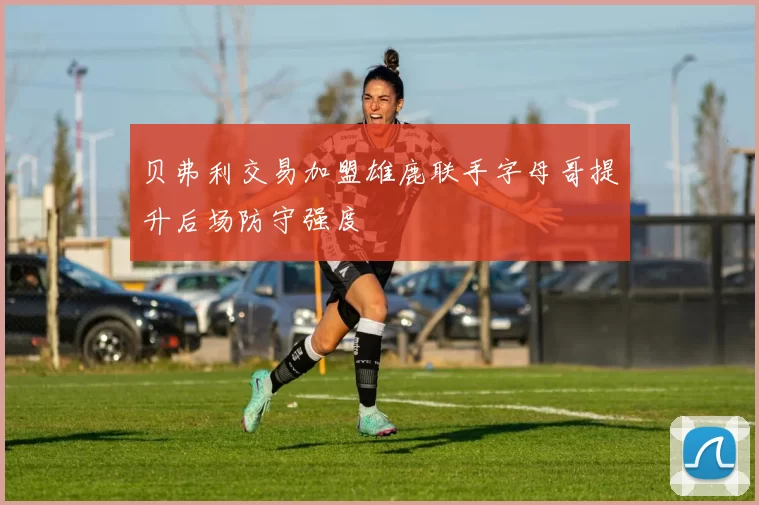 贝弗利交易加盟雄鹿联手字母哥提升后场防守强度