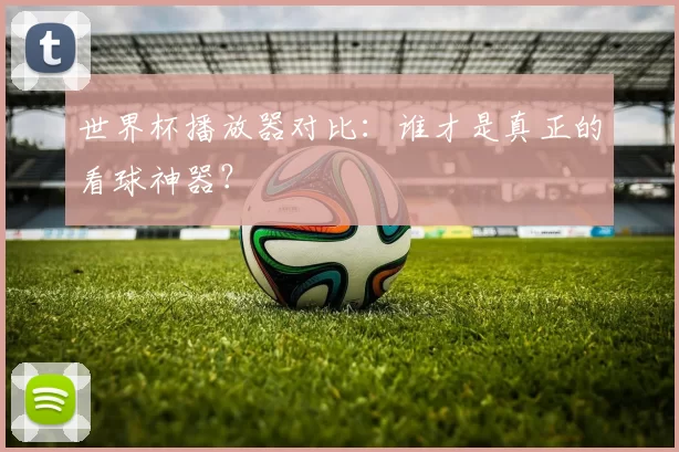 世界杯播放器对比:谁才是真正的看球神器?