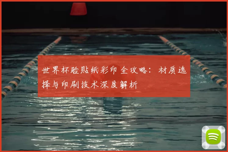 世界杯脸贴纸彩印全攻略:材质选择与印刷技术深度解析