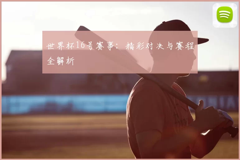 世界杯16号赛事:精彩对决与赛程全解析