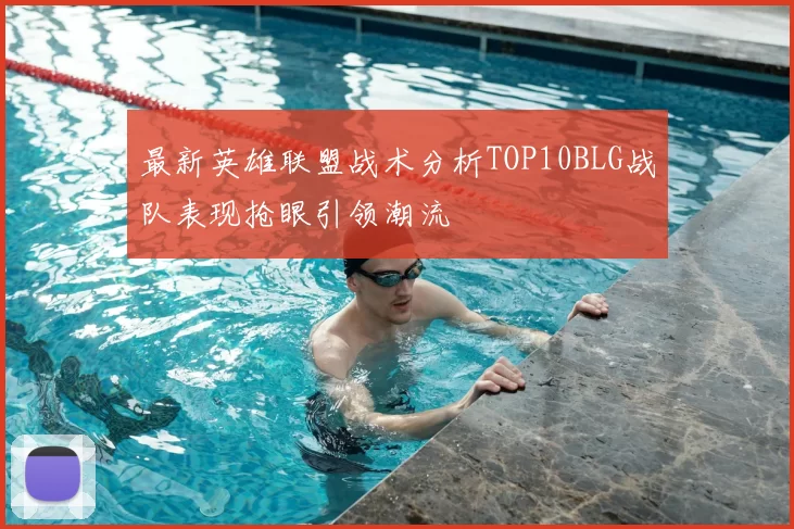 最新英雄联盟战术分析TOP10BLG战队表现抢眼引领潮流