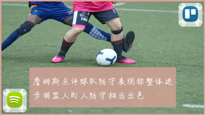 詹姆斯点评球队防守表现称整体进步明显人盯人防守相当出色