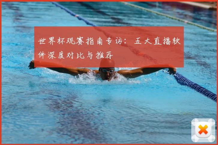 世界杯观赛指南专访：五大直播软件深度对比与推荐