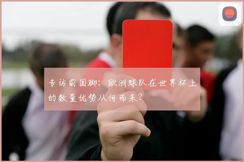 专访前国脚:欧洲球队在世界杯上的数量优势从何而来?