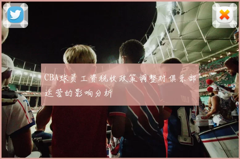 CBA球员工资税收政策调整对俱乐部运营的影响分析