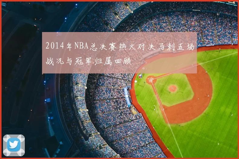 2014年NBA总决赛热火对决马刺五场战况与冠军归属回顾