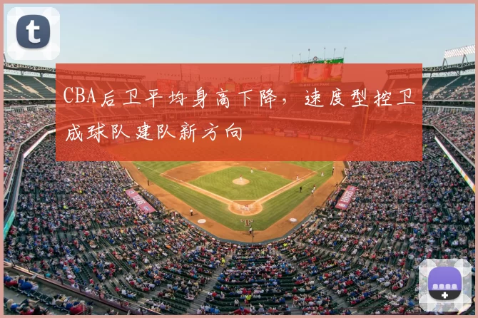 CBA后卫平均身高下降，速度型控卫成球队建队新方向