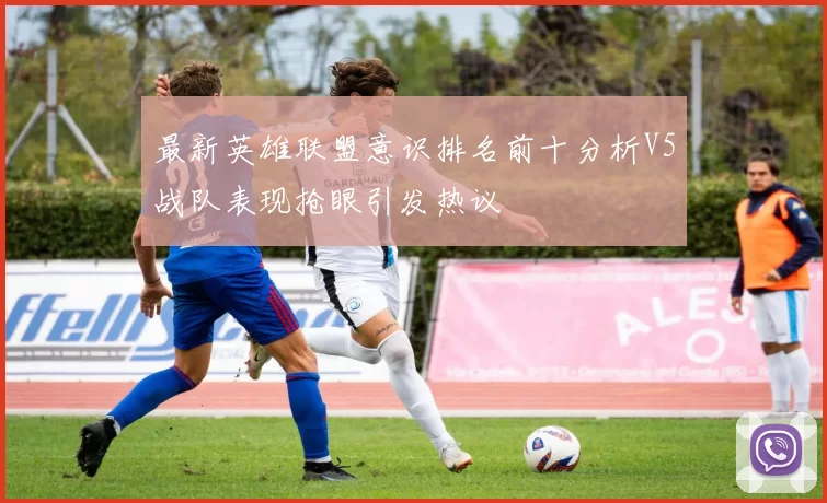 最新英雄联盟意识排名前十分析V5战队表现抢眼引发热议
