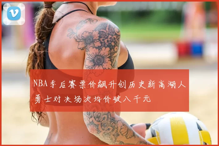 NBA季后赛票价飙升创历史新高湖人勇士对决场次均价破八千元