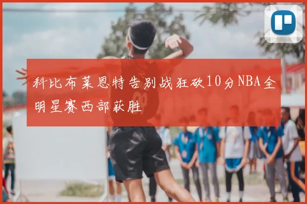 科比布莱恩特告别战狂砍10分NBA全明星赛西部获胜