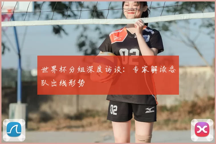 世界杯分组深度访谈:专家解读各队出线形势