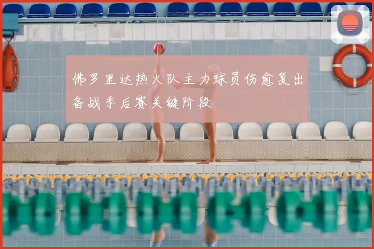 佛罗里达热火队主力球员伤愈复出备战季后赛关键阶段