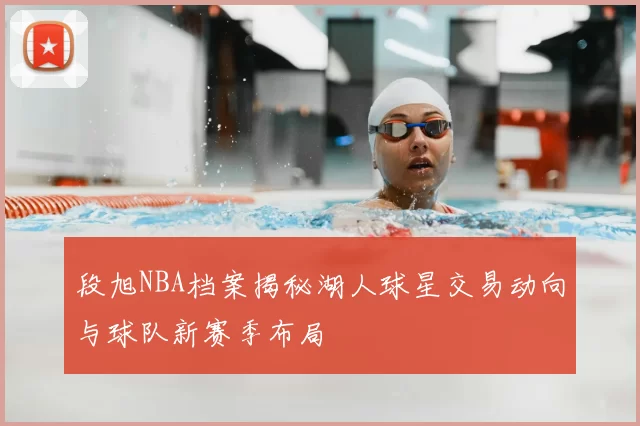 段旭NBA档案揭秘湖人球星交易动向与球队新赛季布局
